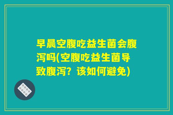 早晨空腹吃益生菌会腹泻吗(空腹吃益生菌导致腹泻？该如何避免)