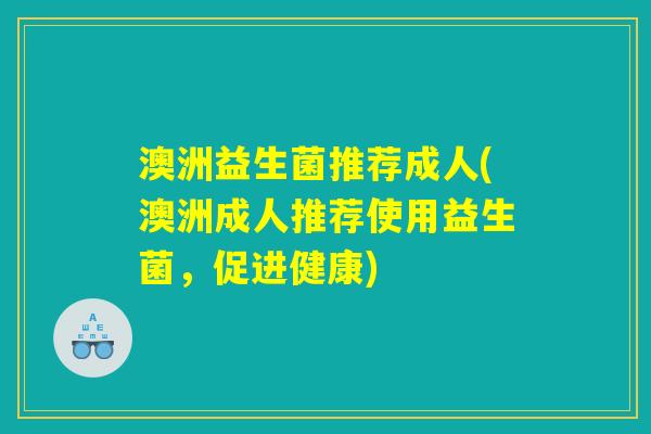 澳洲益生菌推荐成人(澳洲成人推荐使用益生菌，促进健康)