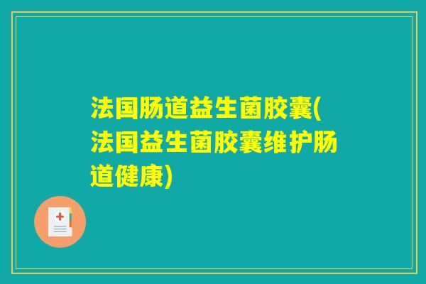 法国肠道益生菌胶囊(法国益生菌胶囊维护肠道健康)