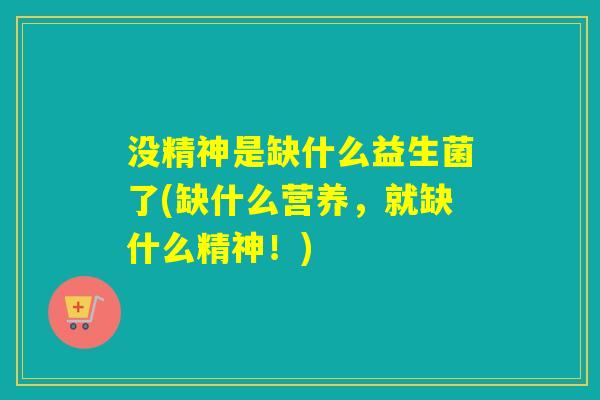 没精神是缺什么益生菌了(缺什么营养,就缺什么精神!) 没精神是缺什么益生菌了(缺什么营养,就缺什么精神!)