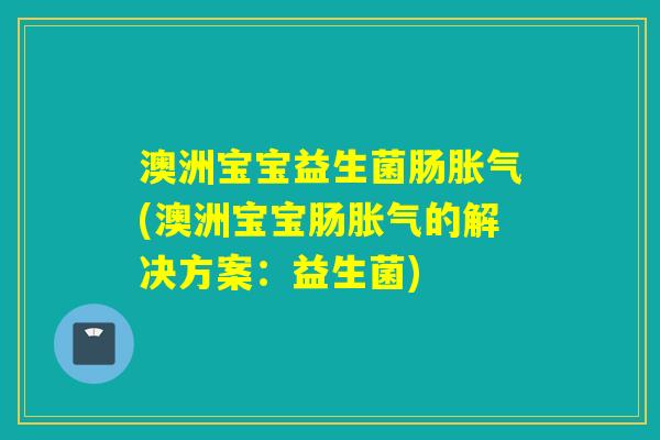 澳洲宝宝益生菌肠胀气(澳洲宝宝肠胀气的解决方案：益生菌)