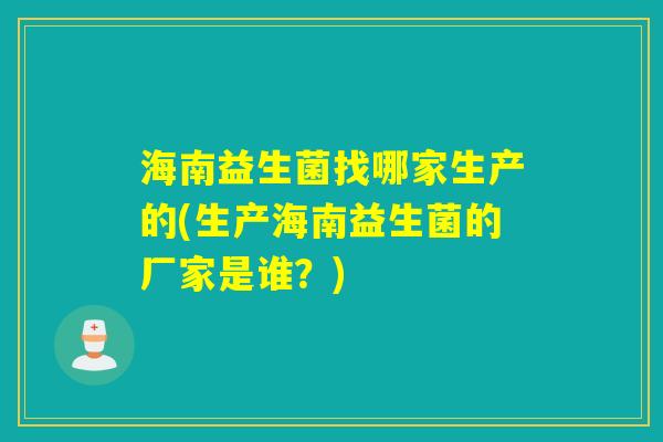 海南益生菌找哪家生产的(生产海南益生菌的厂家是谁？)