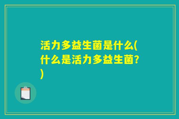 活力多益生菌是什么(什么是活力多益生菌？)