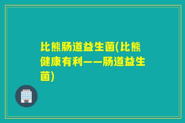 比熊肠道益生菌(比熊健康有利——肠道益生菌)