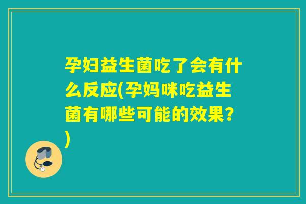 孕妇益生菌吃了会有什么反应(孕妈咪吃益生菌有哪些可能的效果？)