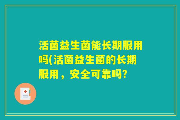 活菌益生菌能长期服用吗(活菌益生菌的长期服用，安全可靠吗？