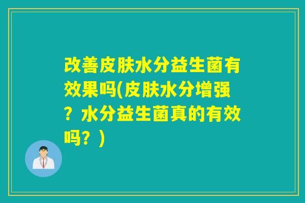 改善皮肤水分益生菌有效果吗(皮肤水分增强？水分益生菌真的有效吗？)