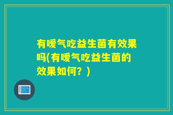 有嗳气吃益生菌有效果吗(有嗳气吃益生菌的效果如何？)