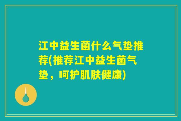 江中益生菌什么气垫推荐(推荐江中益生菌气垫,呵护健康) 江中益生菌什么气垫推荐(推荐江中益生菌气垫,呵护健康)
