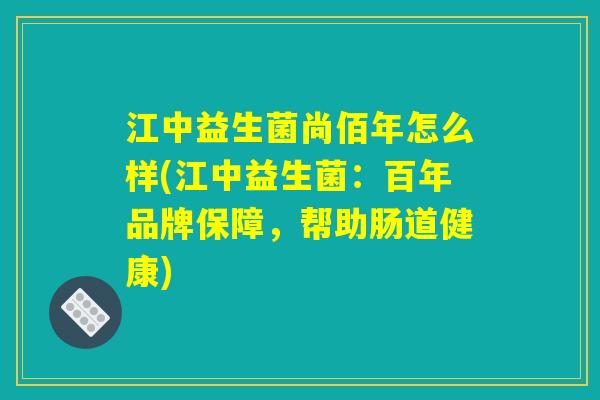 江中益生菌尚佰年怎么样(江中益生菌：百年品牌保障，帮助肠道健康)