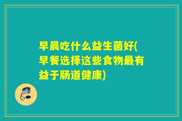 早晨吃什么益生菌好(早餐选择这些食物最有益于肠道健康)