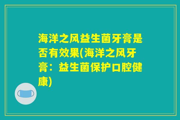 海洋之风益生菌牙膏是否有效果(海洋之风牙膏：益生菌保护口腔健康)