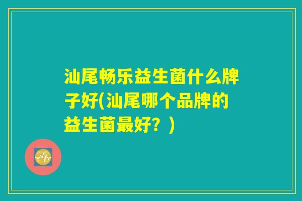 汕尾畅乐益生菌什么牌子好(汕尾哪个品牌的益生菌最好？)