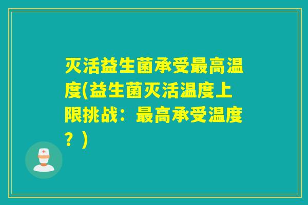 灭活益生菌承受最高温度(益生菌灭活温度上限挑战：最高承受温度？)