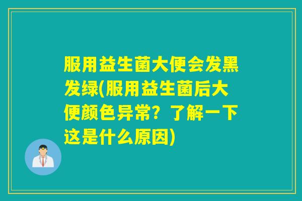 服用益生菌大便会发黑发绿(服用益生菌后大便颜色异常？了解一下这是什么原因)