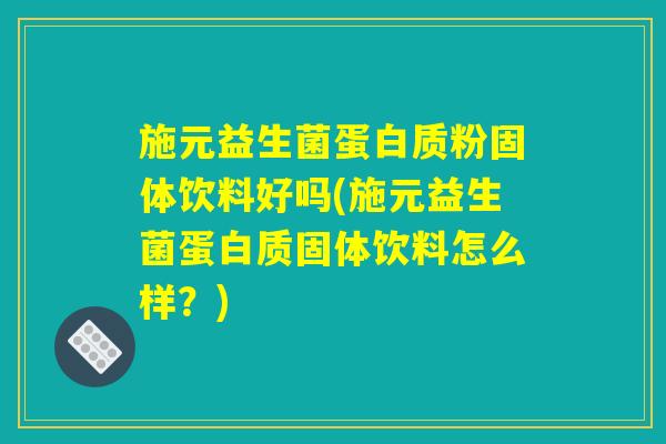 施元益生菌蛋白质粉固体饮料好吗(施元益生菌蛋白质固体饮料怎么样？)
