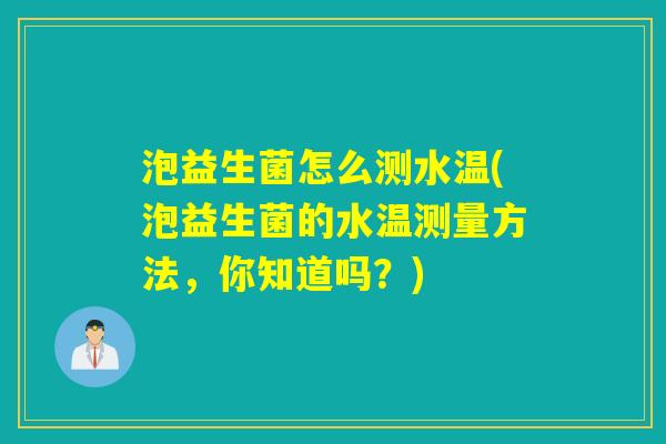 泡益生菌怎么测水温(泡益生菌的水温测量方法，你知道吗？)