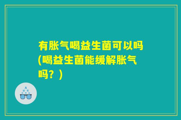 有胀气喝益生菌可以吗(喝益生菌能缓解胀气吗？)