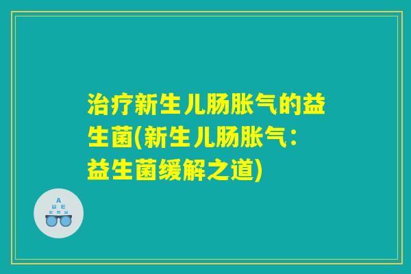 治疗新生儿肠胀气的益生菌(新生儿肠胀气：益生菌缓解之道)