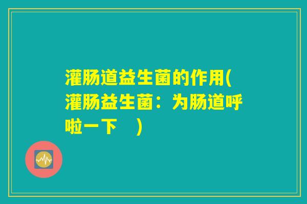 灌肠道益生菌的作用(灌肠益生菌：为肠道呼啦一下　)