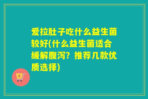 爱拉肚子吃什么益生菌较好(什么益生菌适合缓解腹泻？推荐几款优质选择)