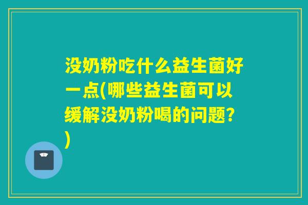 没奶粉吃什么益生菌好一点(哪些益生菌可以缓解没奶粉喝的问题？)