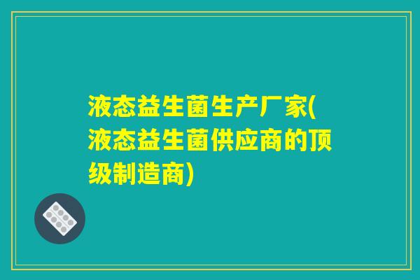 液态益生菌生产厂家(液态益生菌供应商的顶级制造商)