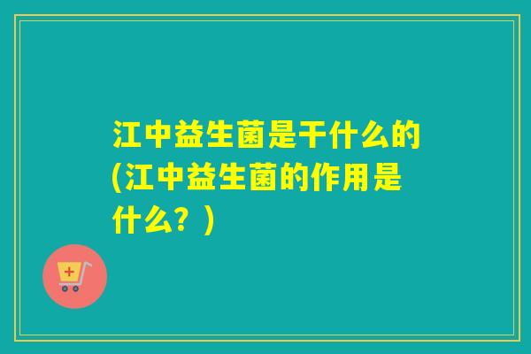 江中益生菌是干什么的(江中益生菌的作用是什么？)
