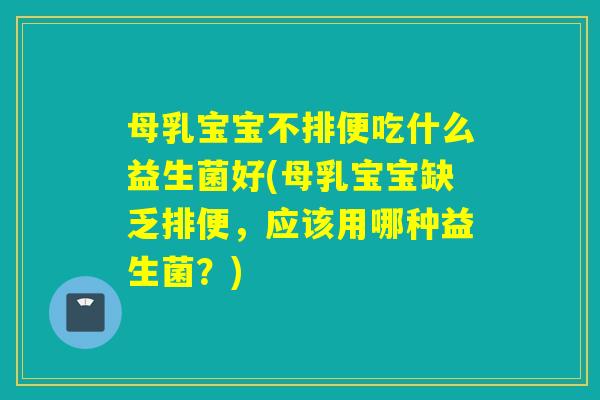 母乳宝宝不排便吃什么益生菌好(母乳宝宝缺乏排便，应该用哪种益生菌？)