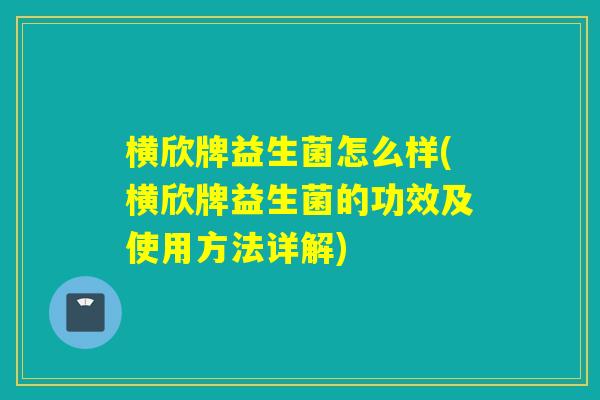 横欣牌益生菌怎么样(横欣牌益生菌的功效及使用方法详解)