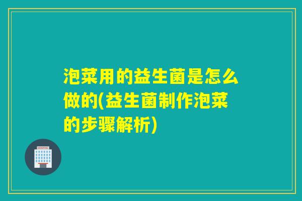 泡菜用的益生菌是怎么做的(益生菌制作泡菜的步骤解析)