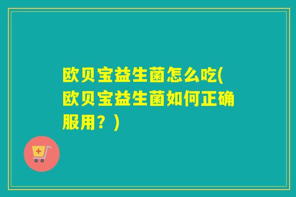 欧贝宝益生菌怎么吃(欧贝宝益生菌如何正确服用？)