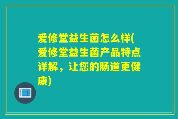 爱修堂益生菌怎么样(爱修堂益生菌产品特点详解,让您的肠道更健康) 爱修堂益生菌怎么样(爱修堂益生菌产品特点详解,让您的肠道更健康)