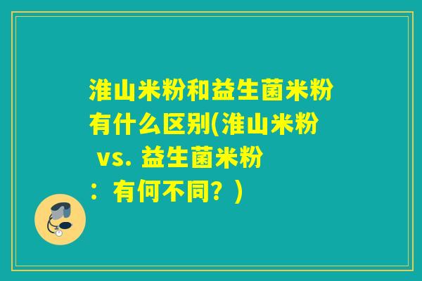 淮山米粉和益生菌米粉有什么区别(淮山米粉 vs. 益生菌米粉：有何不同？)
