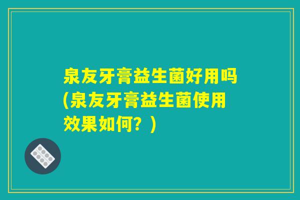 泉友牙膏益生菌好用吗(泉友牙膏益生菌使用效果如何？)