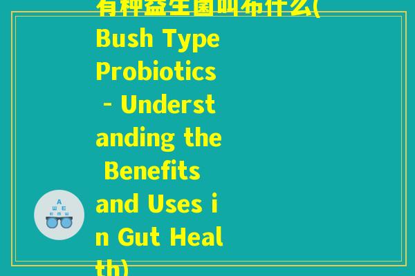 有种益生菌叫布什么(Bush Type Probiotics - Understanding the Benefits and Uses in Gut Health)