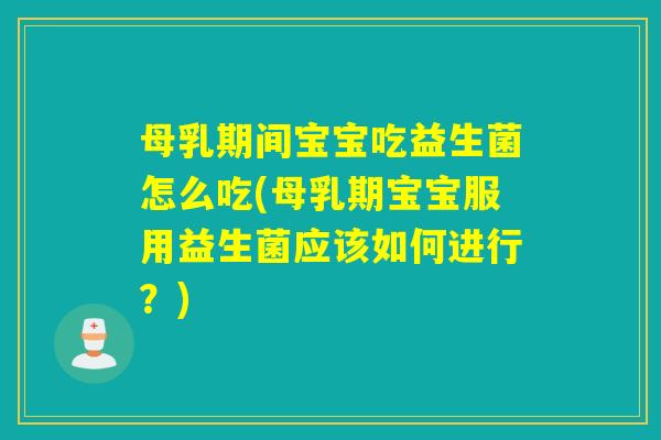 母乳期间宝宝吃益生菌怎么吃(母乳期宝宝服用益生菌应该如何进行？)