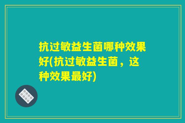 抗过敏益生菌哪种效果好(抗过敏益生菌，这种效果最好)