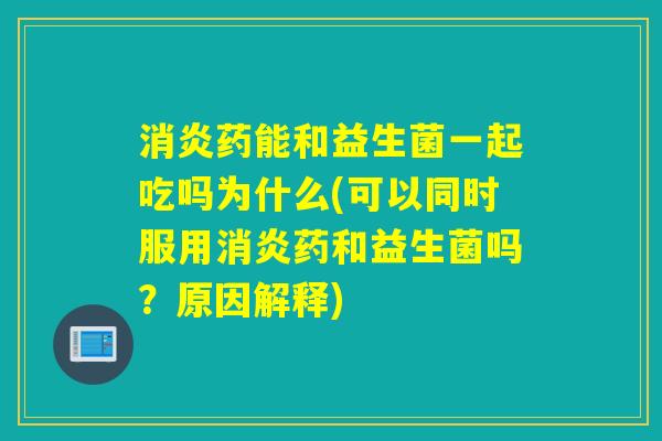 消炎药能和益生菌一起吃吗为什么(可以同时服用消炎药和益生菌吗？原因解释)