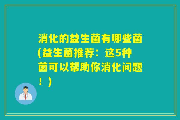 消化的益生菌有哪些菌(益生菌推荐：这5种菌可以帮助你消化问题！)