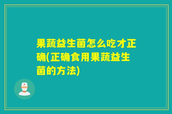 果蔬益生菌怎么吃才正确(正确食用果蔬益生菌的方法)