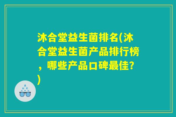 沐合堂益生菌排名(沐合堂益生菌产品排行榜，哪些产品口碑最佳？)