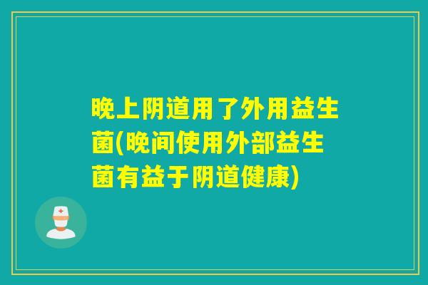 晚上阴道用了外用益生菌(晚间使用外部益生菌有益于阴道健康)