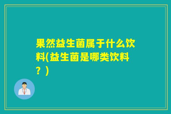 果然益生菌属于什么饮料(益生菌是哪类饮料？)