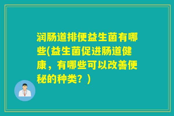 润肠道排便益生菌有哪些(益生菌促进肠道健康,有哪些可以改善的种类?) 润肠道排便益生菌有哪些(益生菌促进肠道健康,有哪些可以改善的种类?)
