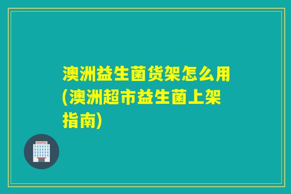 澳洲益生菌货架怎么用(澳洲超市益生菌上架指南) 澳洲益生菌货架怎么用(澳洲超市益生菌上架指南)