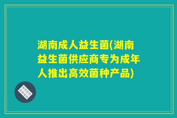 湖南成人益生菌(湖南益生菌供应商专为成年人推出高效菌种产品)