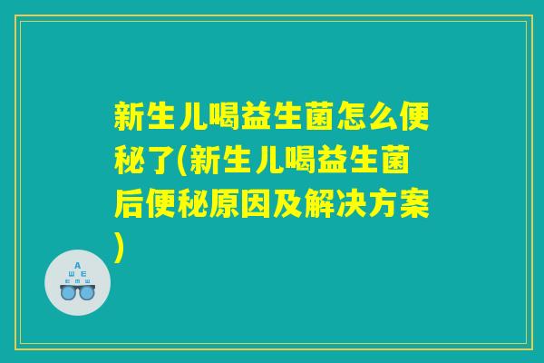 新生儿喝益生菌怎么便秘了(新生儿喝益生菌后便秘原因及解决方案)