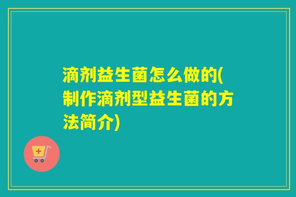 滴剂益生菌怎么做的(制作滴剂型益生菌的方法简介)