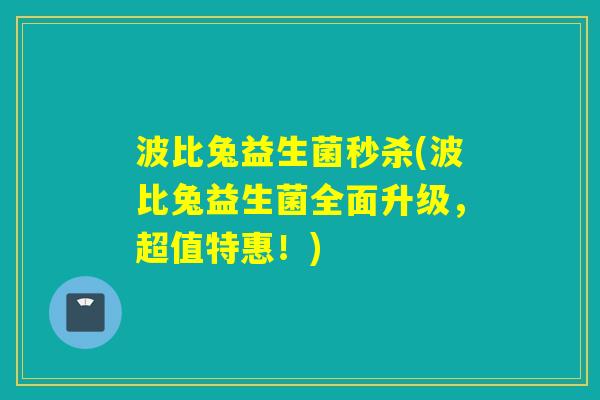 波比兔益生菌秒杀(波比兔益生菌全面升级，超值特惠！)